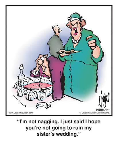 I’m not nagging. I just said I hope you’re not going to ruin my sister’s wedding.