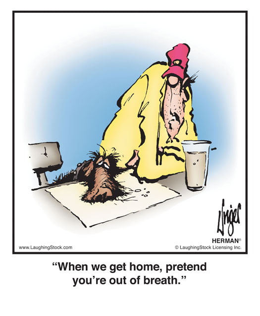 When we get home, pretend you’re out of breath.