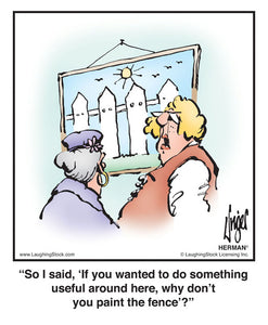 So I said, ‘If you wanted to do something useful around here, why don’t you paint the fence’?