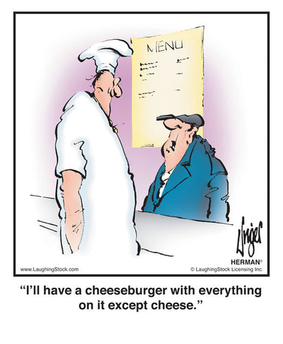I’ll have a cheeseburger with everything on it except cheese.