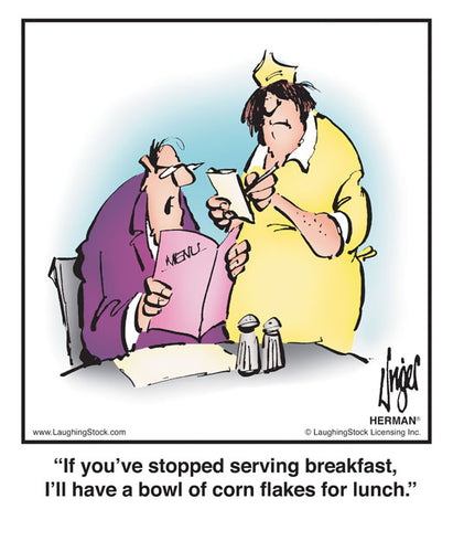 If you’ve stopped serving breakfast, I’ll have a bowl of corn flakes for lunch.