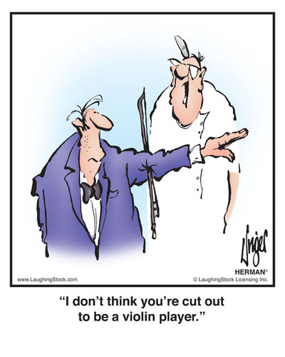 I don’t think you’re cut out to be a violin player.
