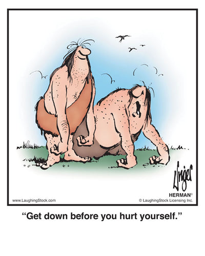 Get down before you hurt yourself.