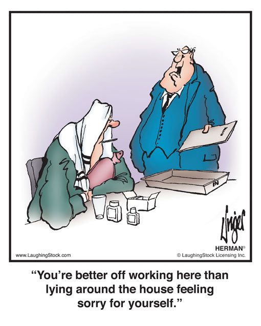 You’re better off working here than lying around the house feeling sorry for yourself.