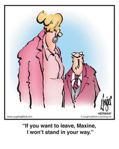 If you want to leave, Maxine, I won’t stand in your way.
