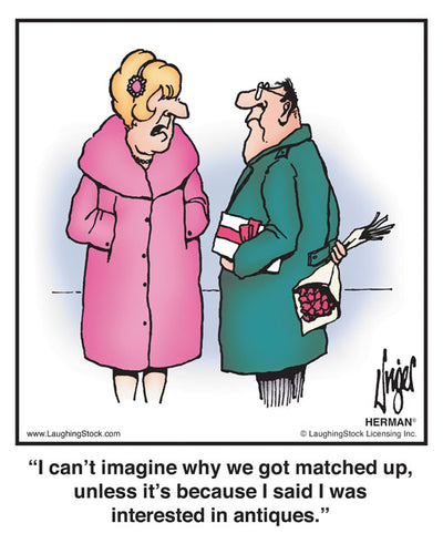 I can’t imagine why we got matched up, unless it’s because I said I was interested in antiques.