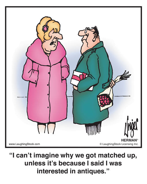 I can’t imagine why we got matched up, unless it’s because I said I was interested in antiques.