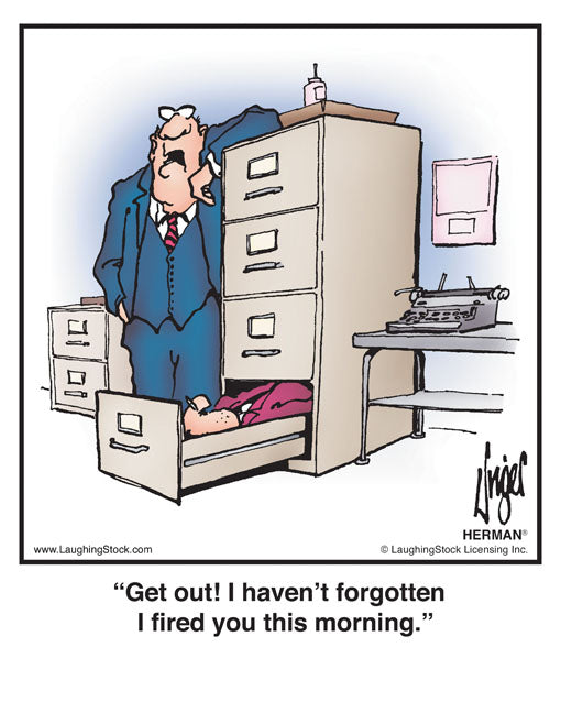 Get out! I haven’t forgotten I fired you this morning.