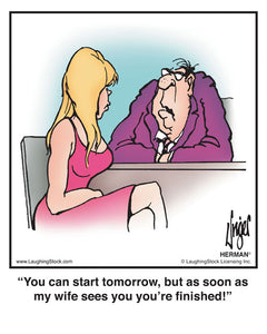 You can start tomorrow, but as soon as my wife sees you you’re finished!