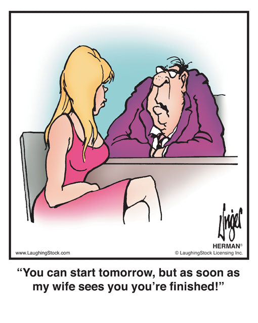 You can start tomorrow, but as soon as my wife sees you you’re finished!