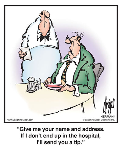 Give me your name and address. If I don’t end up in the hospital, I’ll send you a tip.