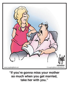 If you’re gonna miss your mother so much when you get married, take her with you.
