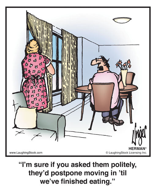 I’m sure if you asked them politely, they’d postpone moving in ’til we’ve finished eating.