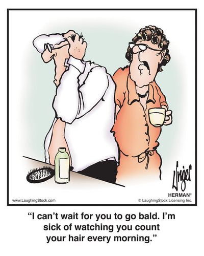 I can’t wait for you to go bald. I’m sick of watching you count your hair every morning.