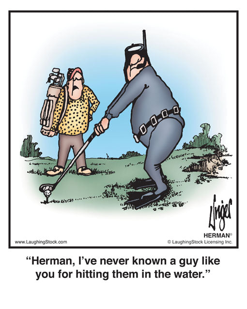 Herman, I’ve never known a guy like you for hitting them in the water.