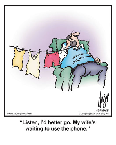 Listen, I’d better go. My wife’s waiting to use the phone.