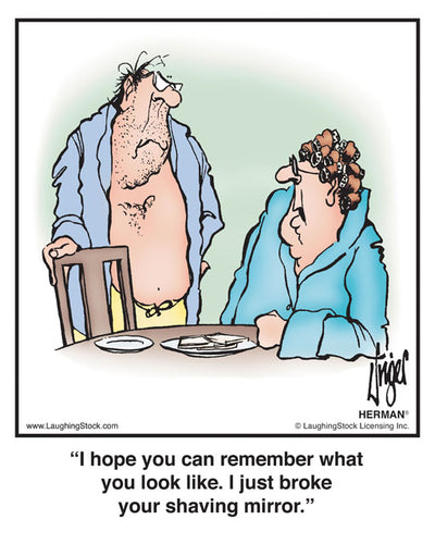 I hope you can remember what you look like. I just broke your shaving mirror.