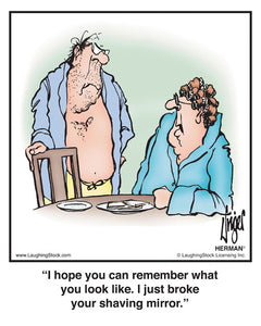 I hope you can remember what you look like. I just broke your shaving mirror.