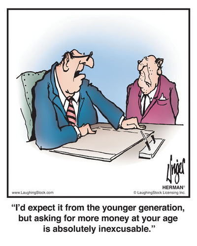 I’d expect it from the younger generation, but asking for more money at your age is absolutely inexcusable.