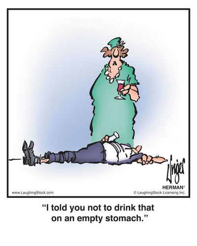 I told you not to drink that on an empty stomach.