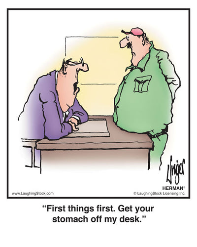 First things first. Get your stomach off my desk.