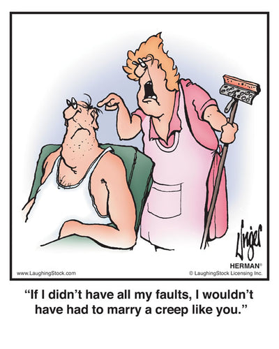 If I didn’t have all my faults, I wouldn’t have had to marry a creep like you.