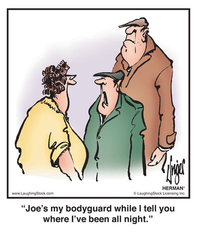 Joe’s my bodyguard while I tell you where I’ve been all night.