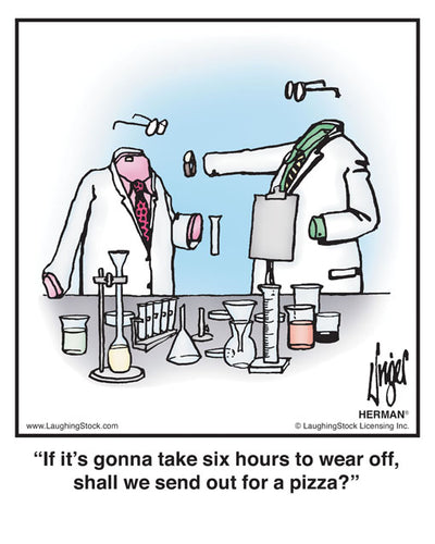 If it’s gonna take six hours to wear off, shall we send out for a pizza?