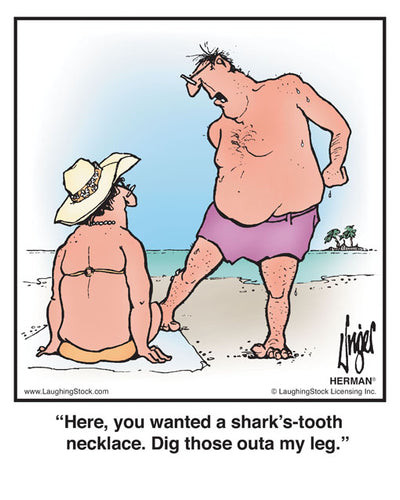 Here, you wanted a shark’s-tooth necklace. Dig those outa my leg.