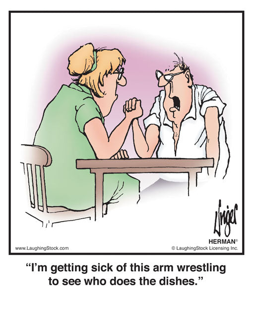 I’m getting sick of this arm wrestling to see who does the dishes.