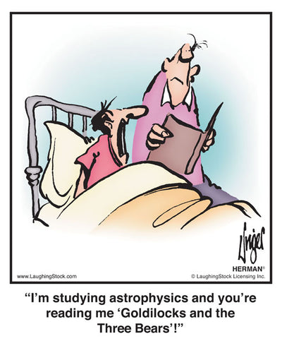 I’m studying astrophysics and you’re reading me ‘Goldilocks and the Three Bears’!