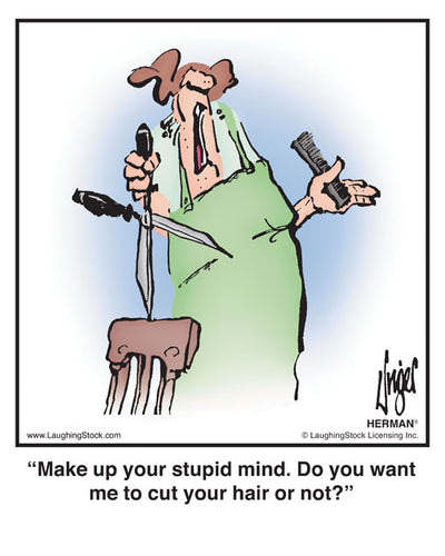 Make up your stupid mind. Do you want me to cut your hair or not?