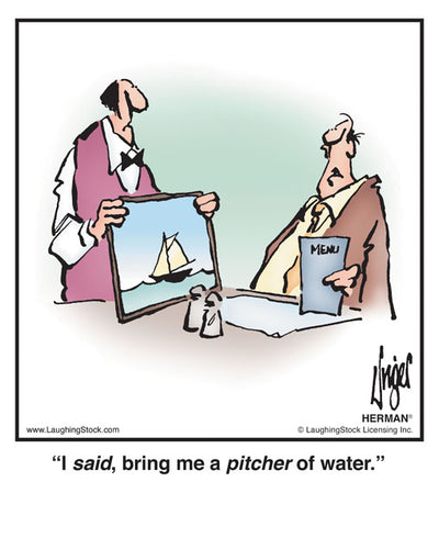 I said, bring me a pitcher of water.