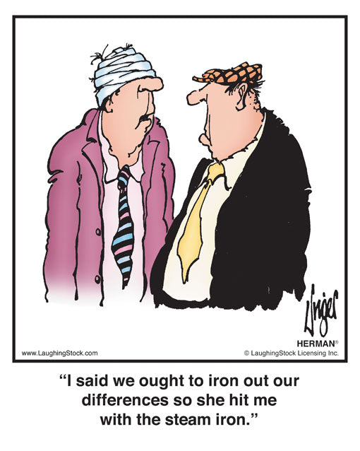 I said we ought to iron out our differences so she hit me with the steam iron.