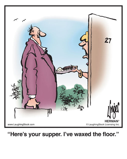Here’s your supper. I’ve waxed the floor.