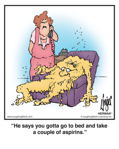 He says you gotta go to bed and take a couple of aspirins.
