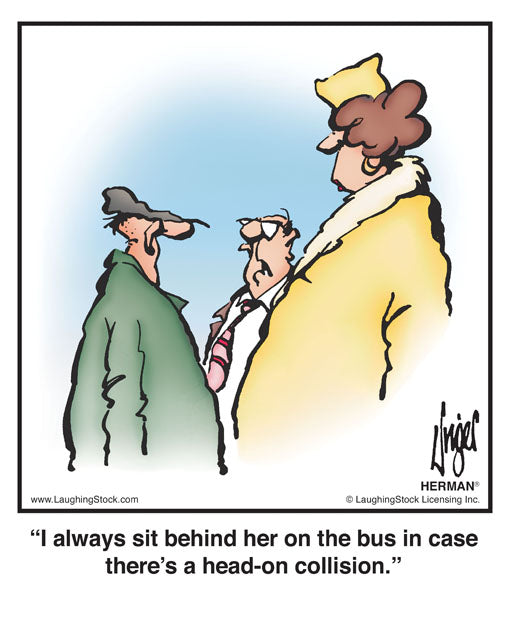 I always sit behind her on the bus in case there’s a head-on collision.