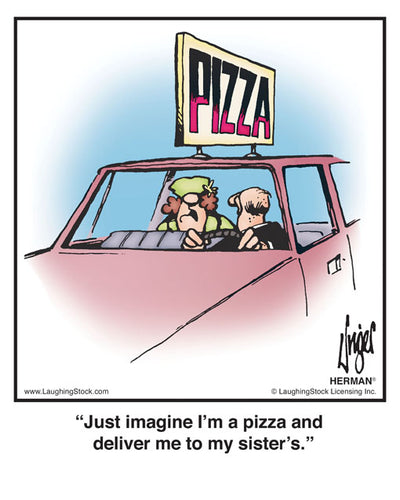 Just imagine I’m a pizza and deliver me to my sister’s.