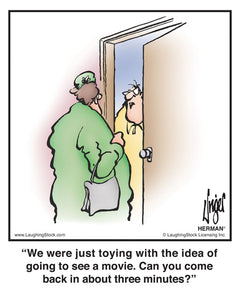 We were just toying with the idea of going to see a movie. Can you come back in about three minutes?