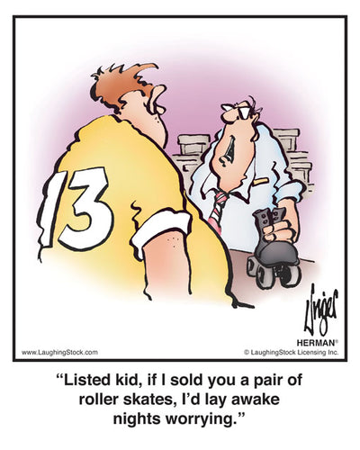 Listed kid, if I sold you a pair of roller skates, I’d lay awake nights worrying.