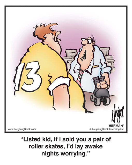 Listed kid, if I sold you a pair of roller skates, I’d lay awake nights worrying.