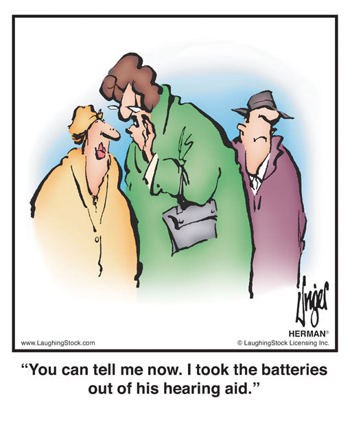 You can tell me now. I took the batteries out of his hearing aid.