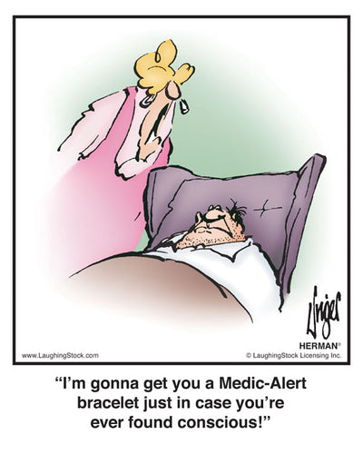 I’m gonna get you a Medic-Alert bracelet just in case you’re ever found conscious!