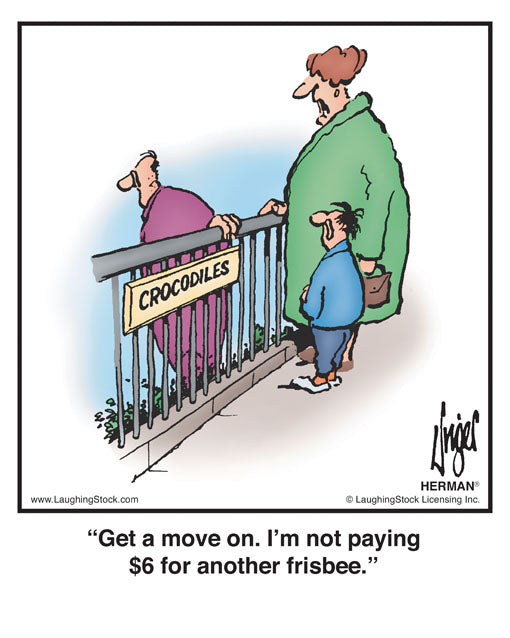 Get a move on. I’m not paying $6 for another frisbee.