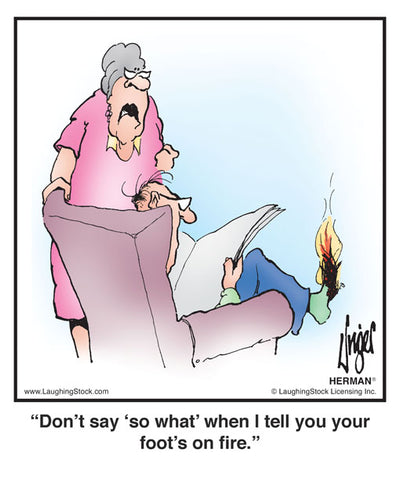 Don't say, 'so what' when I tell you your foot's on fire!