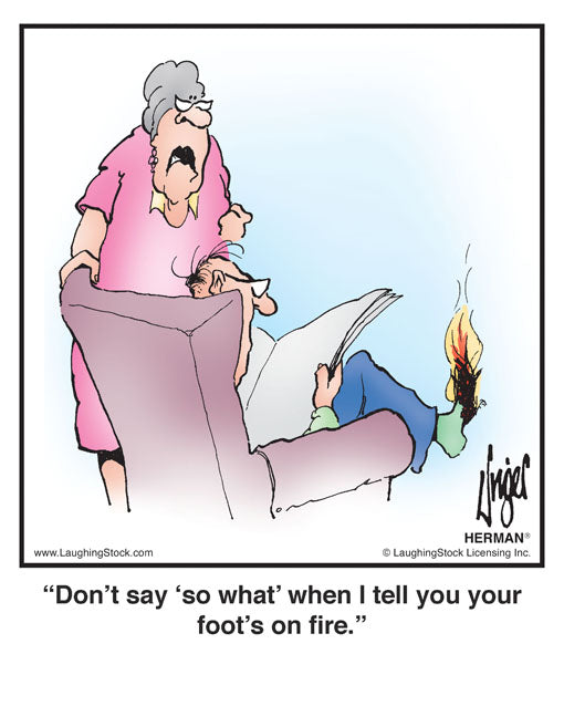 Don't say, 'so what' when I tell you your foot's on fire!