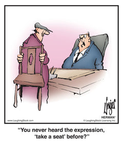 You never heard the expression, ‘take a seat’ before?
