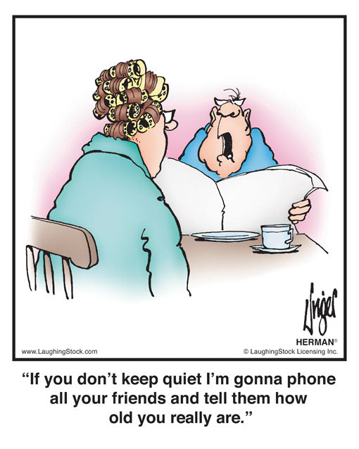 If you don’t keep quiet I’m gonna phone all your friends and tell them how old you really are.