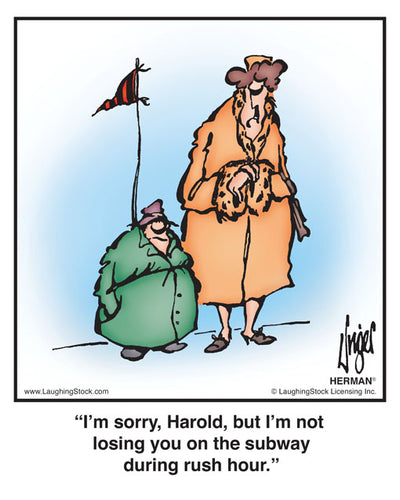 I’m sorry, Harold, but I’m not losing you on the subway during rush hour.