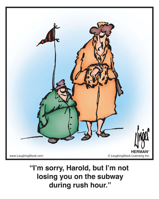 I’m sorry, Harold, but I’m not losing you on the subway during rush hour.